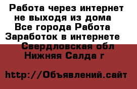 Работа через интернет не выходя из дома - Все города Работа » Заработок в интернете   . Свердловская обл.,Нижняя Салда г.